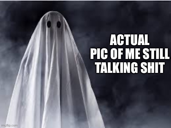 Ghostest with the mostest | ACTUAL PIC OF ME STILL TALKING SHIT | image tagged in funny memes | made w/ Imgflip meme maker