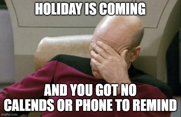 Captain Picard Facepalm | HOLIDAY IS COMING; AND YOU GOT NO CALENDS OR PHONE TO REMIND | image tagged in memes,captain picard facepalm | made w/ Imgflip meme maker