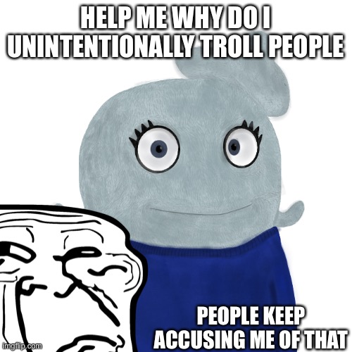 Uh | HELP ME WHY DO I UNINTENTIONALLY TROLL PEOPLE; PEOPLE KEEP ACCUSING ME OF THAT | image tagged in blueworld twitter | made w/ Imgflip meme maker