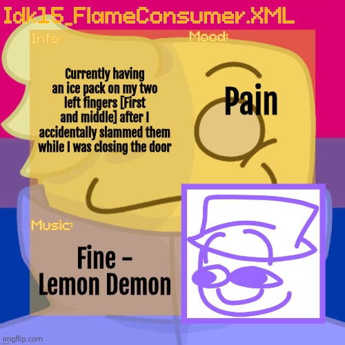 Hurts like shit---- | Currently having an ice pack on my two left fingers [First and middle] after I accidentally slammed them while I was closing the door; Pain; Fine - Lemon Demon | image tagged in idk_15's alt helper announcement template thanks bread skull | made w/ Imgflip meme maker