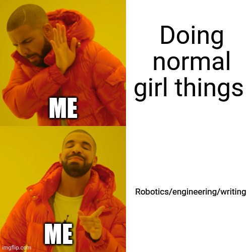 Drake Hotline Bling | Doing normal girl things; ME; Robotics/engineering/writing; ME | image tagged in memes,drake hotline bling | made w/ Imgflip meme maker