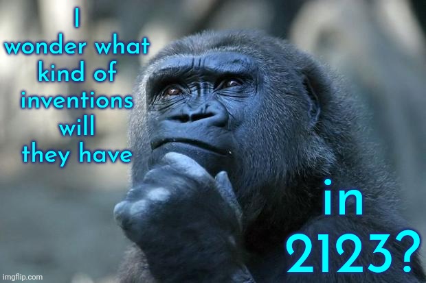 Inventions | I wonder what kind of inventions will they have; in  2123? | image tagged in deep thoughts,in the future,inventions,x after inventing y,memes | made w/ Imgflip meme maker