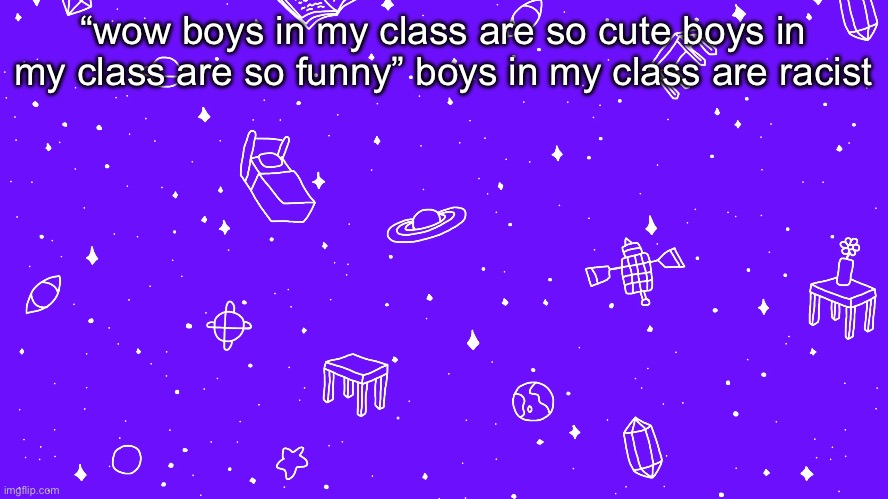 some just some not all a lot of them are cool im also a man ;-; | “wow boys in my class are so cute boys in my class are so funny” boys in my class are racist | image tagged in headspace bitch | made w/ Imgflip meme maker