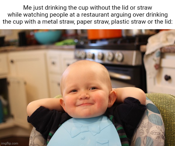 *drinks the cup without the lid or straw* | Me just drinking the cup without the lid or straw while watching people at a restaurant arguing over drinking the cup with a metal straw, paper straw, plastic straw or the lid: | image tagged in baby boss relaxed smug content,blank white template,memes,lid,straw,cup | made w/ Imgflip meme maker