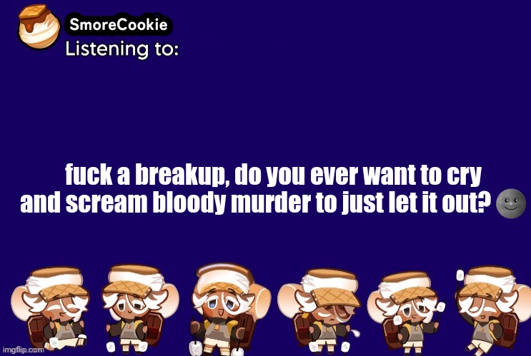 SmoreCookie announcement template v2 (thanks Banditos) | fuck a breakup, do you ever want to cry and scream bloody murder to just let it out? 🌚 | image tagged in smorecookie announcement template v2 thanks banditos | made w/ Imgflip meme maker