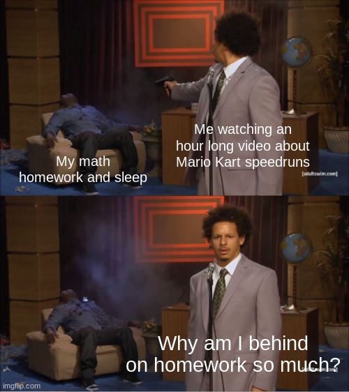 Even going on this site for a quick notification check will obliterate my math grades | Me watching an hour long video about Mario Kart speedruns; My math homework and sleep; Why am I behind on homework so much? | image tagged in memes,who killed hannibal | made w/ Imgflip meme maker