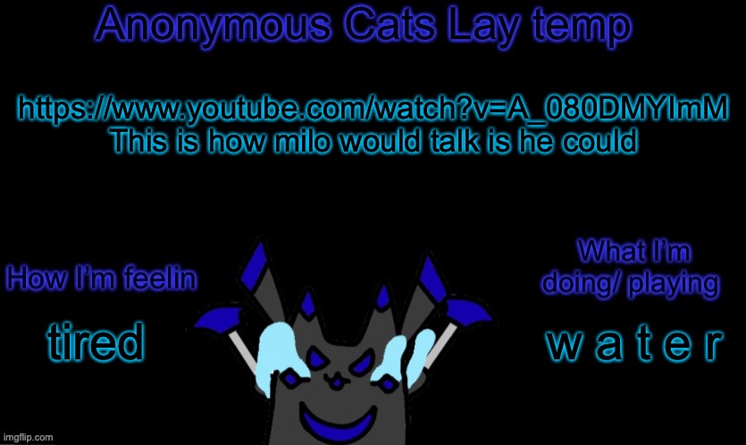 *if (evil-ish note: they mean he would sound like the cat, not the girl talking to it.) | https://www.youtube.com/watch?v=A_080DMYImM This is how milo would talk is he could; w a t e r; tired | image tagged in anonymous cats temp template | made w/ Imgflip meme maker