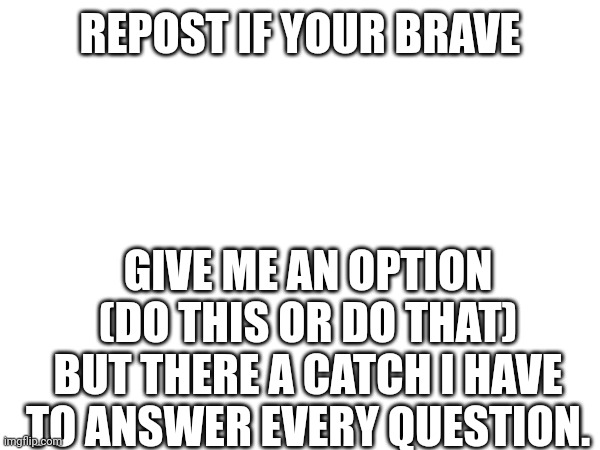 Lol | REPOST IF YOUR BRAVE; GIVE ME AN OPTION (DO THIS OR DO THAT) BUT THERE A CATCH I HAVE TO ANSWER EVERY QUESTION. | image tagged in do it | made w/ Imgflip meme maker