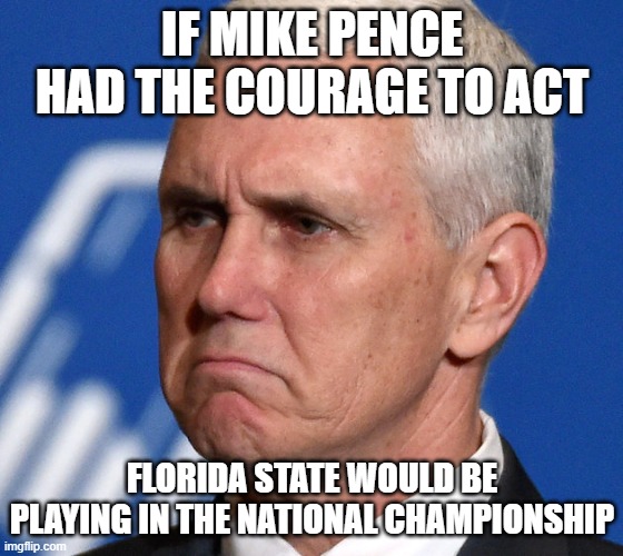 Mike Pence | IF MIKE PENCE HAD THE COURAGE TO ACT; FLORIDA STATE WOULD BE PLAYING IN THE NATIONAL CHAMPIONSHIP | image tagged in mike pence | made w/ Imgflip meme maker