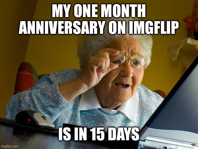 Grandma Finds The Internet Meme | MY ONE MONTH ANNIVERSARY ON IMGFLIP; IS IN 15 DAYS | image tagged in memes,grandma finds the internet | made w/ Imgflip meme maker