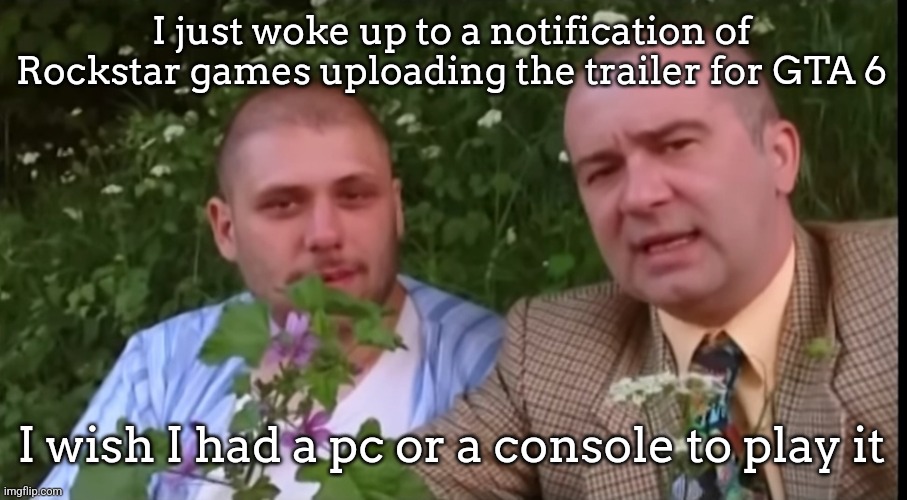 Why is no one talking about it | I just woke up to a notification of Rockstar games uploading the trailer for GTA 6; I wish I had a pc or a console to play it | image tagged in green screen bois | made w/ Imgflip meme maker