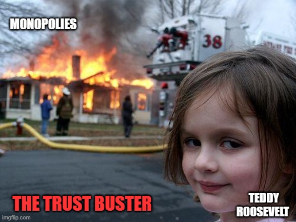 Disaster Girl Meme | MONOPOLIES; TEDDY ROOSEVELT; THE TRUST BUSTER | image tagged in memes,disaster girl | made w/ Imgflip meme maker