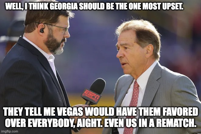 WELL, I THINK GEORGIA SHOULD BE THE ONE MOST UPSET. THEY TELL ME VEGAS WOULD HAVE THEM FAVORED OVER EVERYBODY, AIGHT. EVEN US IN A REMATCH. | image tagged in alabama football | made w/ Imgflip meme maker