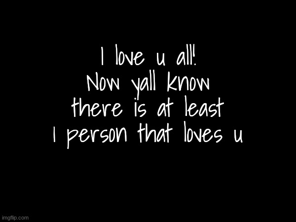 I love u all! Now yall know there is at least 1 person that loves u | made w/ Imgflip meme maker