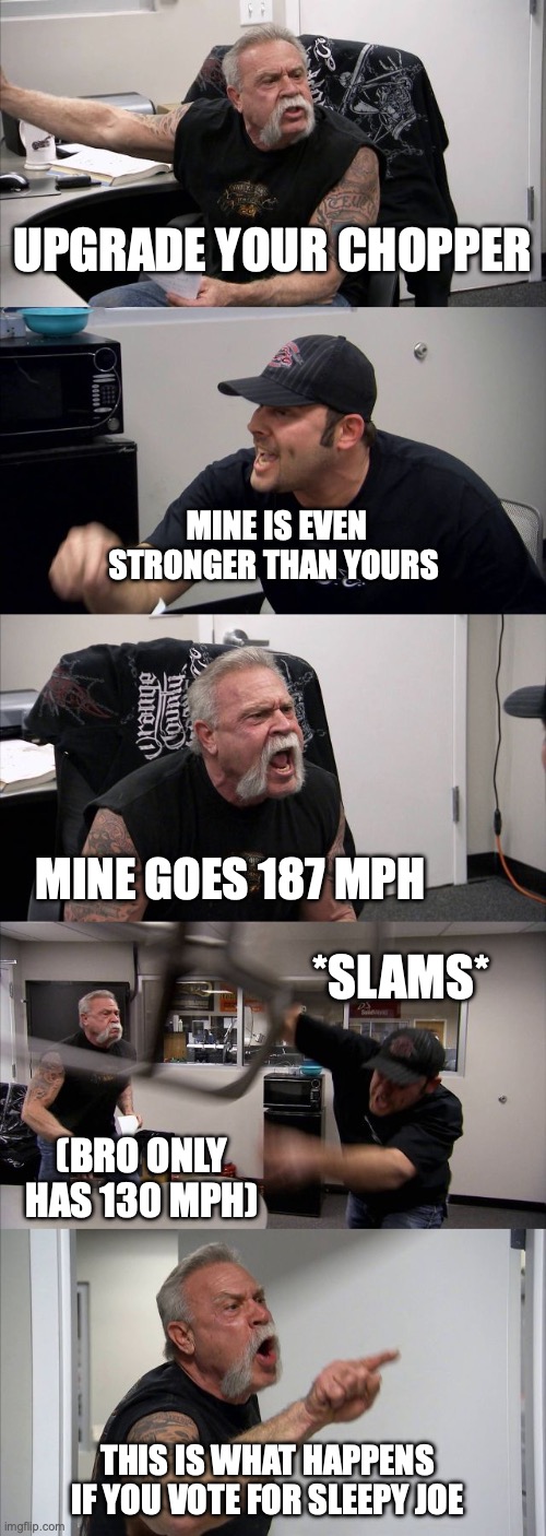 American Chopper Argument | UPGRADE YOUR CHOPPER; MINE IS EVEN STRONGER THAN YOURS; MINE GOES 187 MPH; *SLAMS*; (BRO ONLY HAS 130 MPH); THIS IS WHAT HAPPENS IF YOU VOTE FOR SLEEPY JOE | image tagged in memes,american chopper argument | made w/ Imgflip meme maker