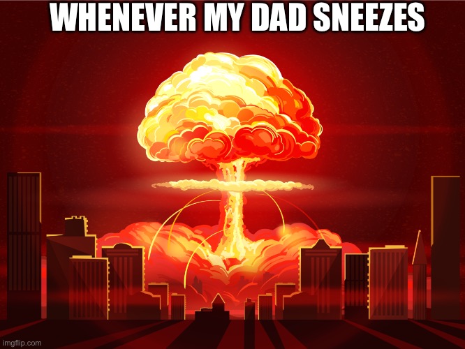 Explosion | WHENEVER MY DAD SNEEZES | image tagged in nuke | made w/ Imgflip meme maker