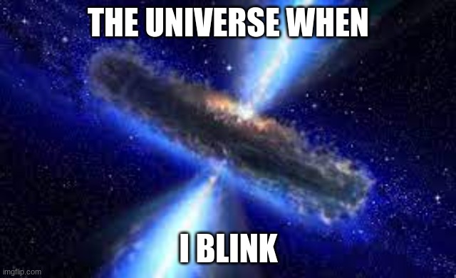Cosmic Explosion | THE UNIVERSE WHEN I BLINK | image tagged in cosmic explosion | made w/ Imgflip meme maker
