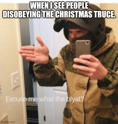 What the blyat | WHEN I SEE PEOPLE DISOBEYING THE CHRISTMAS TRUCE. | image tagged in what the blyat | made w/ Imgflip meme maker