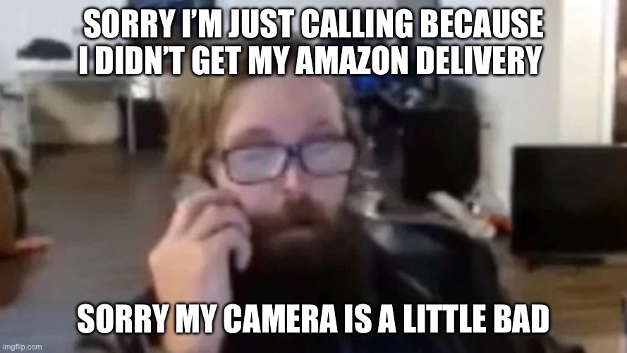 I just have a bad camera | SORRY I’M JUST CALLING BECAUSE I DIDN’T GET MY AMAZON DELIVERY; SORRY MY CAMERA IS A LITTLE BAD | made w/ Imgflip meme maker