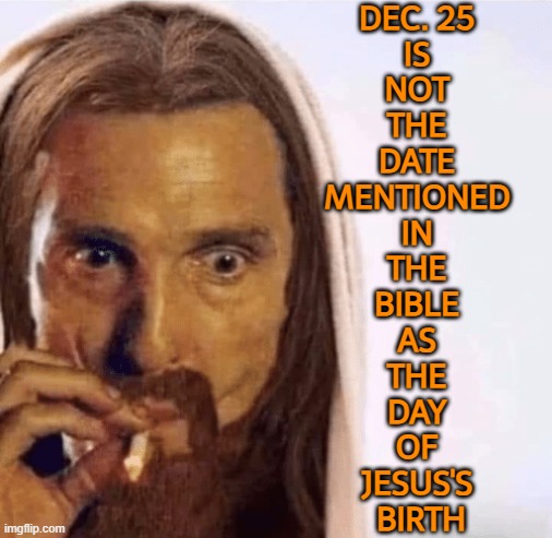 Dec. 25 is not the date | DEC. 25 
IS 
NOT 
THE 
DATE 
MENTIONED 
IN 
THE 
BIBLE 
AS 
THE 
DAY 
OF 
JESUS'S 
BIRTH | image tagged in matthew mcconaughey jesus smoking,christmas memes,religion,christianity,bible,jesus christ | made w/ Imgflip meme maker