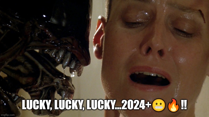 Lucky 2024+ | LUCKY, LUCKY, LUCKY...2024+😬🔥‼️ | image tagged in ripley-aliens | made w/ Imgflip meme maker