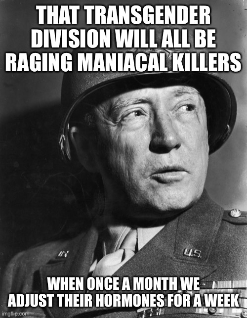 General Patton | THAT TRANSGENDER DIVISION WILL ALL BE RAGING MANIACAL KILLERS WHEN ONCE A MONTH WE ADJUST THEIR HORMONES FOR A WEEK | image tagged in general patton | made w/ Imgflip meme maker