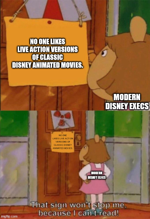 Modern Disney in a Nutshell | NO ONE LIKES LIVE ACTION VERSIONS OF CLASSIC DISNEY ANIMATED MOVIES. MODERN DISNEY EXECS; NO ONE LIKES LIVE ACTION VERSIONS OF CLASSIC DISNEY ANIMATED MOVIES. MODERN DISNEY EXECS | image tagged in dw sign won't stop me because i can't read | made w/ Imgflip meme maker