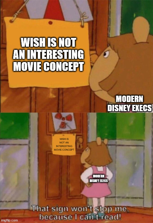 Modern Disney in a Nutshell | WISH IS NOT AN INTERESTING MOVIE CONCEPT; MODERN DISNEY EXECS; WISH IS NOT AN INTERESTING MOVIE CONCEPT; MODERN DISNEY EXECS | image tagged in dw sign won't stop me because i can't read | made w/ Imgflip meme maker