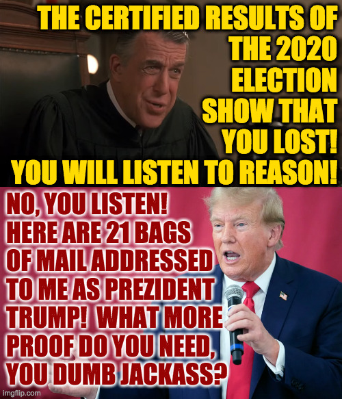 Miracle on Pennsylvania Avenue. | THE CERTIFIED RESULTS OF
THE 2020
ELECTION
SHOW THAT
YOU LOST!
YOU WILL LISTEN TO REASON! NO, YOU LISTEN!
HERE ARE 21 BAGS
OF MAIL ADDRESSED
TO ME AS PREZIDENT
TRUMP!  WHAT MORE
PROOF DO YOU NEED,
YOU DUMB JACKASS? | image tagged in what is a yoot,memes,trump | made w/ Imgflip meme maker