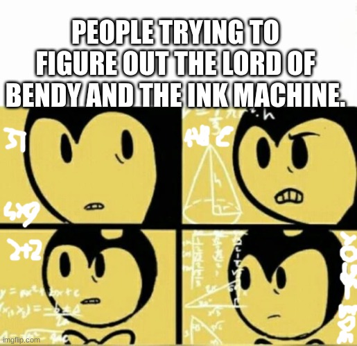 meme | PEOPLE TRYING TO FIGURE OUT THE LORD OF BENDY AND THE INK MACHINE. | image tagged in bendy meme | made w/ Imgflip meme maker
