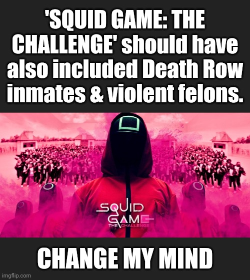 The Third Round would be LIT! | 'SQUID GAME: THE CHALLENGE' should have also included Death Row inmates & violent felons. CHANGE MY MIND | image tagged in memes,squid game,reality tv,funny,trending now,change my mind | made w/ Imgflip meme maker