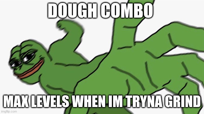 Pepe Punch | DOUGH COMBO; MAX LEVELS WHEN IM TRYNA GRIND | image tagged in pepe punch | made w/ Imgflip meme maker