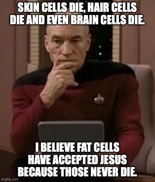 Think about it | SKIN CELLS DIE, HAIR CELLS DIE AND EVEN BRAIN CELLS DIE. I BELIEVE FAT CELLS HAVE ACCEPTED JESUS BECAUSE THOSE NEVER DIE. | image tagged in picard thinking | made w/ Imgflip meme maker