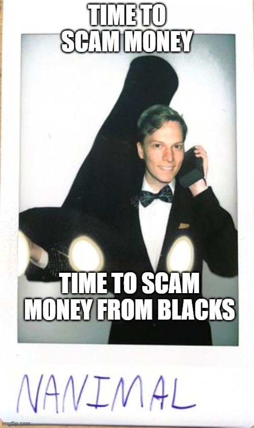 Prod_nanimal | TIME TO SCAM MONEY; TIME TO SCAM MONEY FROM BLACKS | image tagged in prod_nanimal | made w/ Imgflip meme maker
