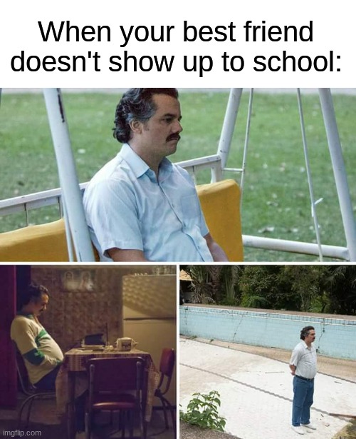happened today :( | When your best friend doesn't show up to school: | image tagged in memes,sad pablo escobar,relatable,school,sad | made w/ Imgflip meme maker