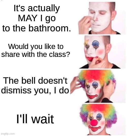 dumb teacher sayings | It's actually MAY I go to the bathroom. Would you like to share with the class? The bell doesn't dismiss you, I do; I'll wait | image tagged in clown makeup,memes,funny,school,teacher | made w/ Imgflip meme maker