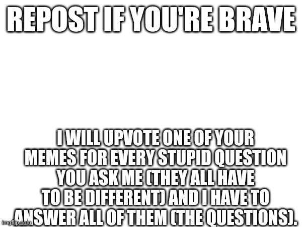 Remember the questions have to be stupid for me to upvote | REPOST IF YOU'RE BRAVE; I WILL UPVOTE ONE OF YOUR MEMES FOR EVERY STUPID QUESTION YOU ASK ME (THEY ALL HAVE TO BE DIFFERENT) AND I HAVE TO ANSWER ALL OF THEM (THE QUESTIONS). | image tagged in lol | made w/ Imgflip meme maker