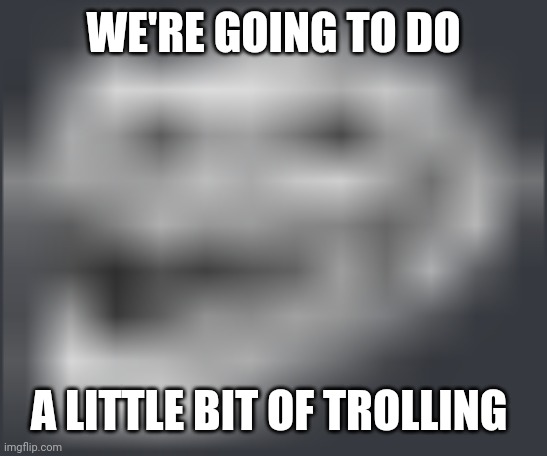 Extremely Low Quality Troll Face | WE'RE GOING TO DO A LITTLE BIT OF TROLLING | image tagged in extremely low quality troll face | made w/ Imgflip meme maker