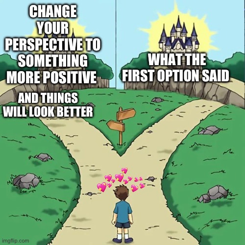 Dramatic Crosswords 2 good paths | CHANGE YOUR PERSPECTIVE TO SOMETHING MORE POSITIVE AND THINGS WILL LOOK BETTER WHAT THE FIRST OPTION SAID | image tagged in dramatic crosswords 2 good paths | made w/ Imgflip meme maker