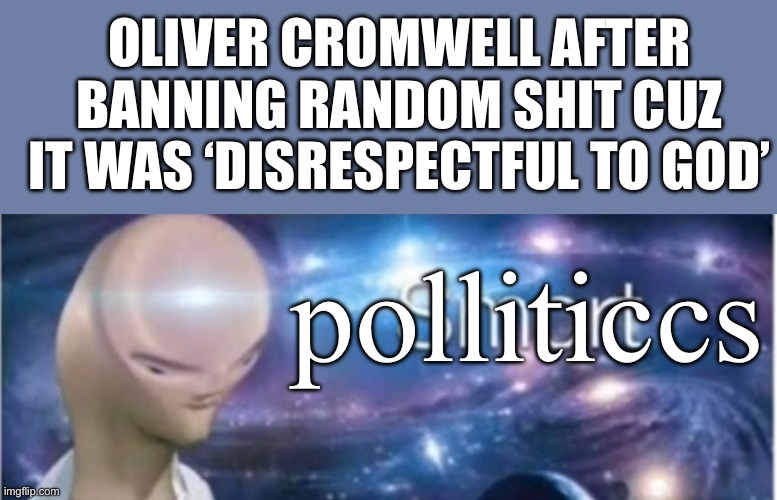 polliticcs | OLIVER CROMWELL AFTER BANNING RANDOM SHIT CUZ IT WAS ‘DISRESPECTFUL TO GOD’; polliticcs | image tagged in meme man smort | made w/ Imgflip meme maker