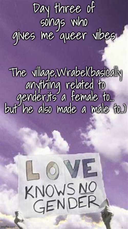 Songs who gives me queer vibes day | Day three of songs who gives me queer vibes; The village,Wrabel(basically anything related to gender,its a female to... but he also made a male to..) | image tagged in songs who gives me queer vibes day | made w/ Imgflip meme maker