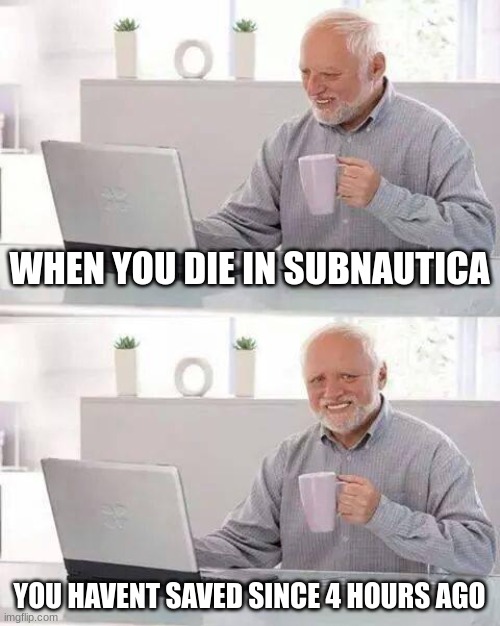 woiehgpihjqp9j | WHEN YOU DIE IN SUBNAUTICA; YOU HAVENT SAVED SINCE 4 HOURS AGO | image tagged in memes,hide the pain harold | made w/ Imgflip meme maker