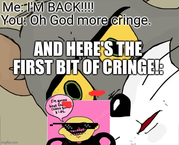 I'm BACK!!!! | Me: I'M BACK!!!! You: Oh God more cringe. AND HERE'S THE FIRST BIT OF CRINGE!: | image tagged in memes,unsettled tom | made w/ Imgflip meme maker