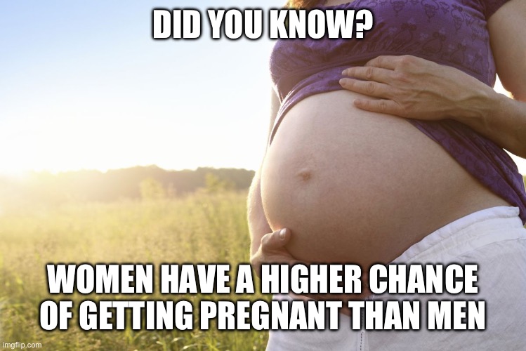 Pregnant Woman | DID YOU KNOW? WOMEN HAVE A HIGHER CHANCE OF GETTING PREGNANT THAN MEN | image tagged in pregnant woman | made w/ Imgflip meme maker