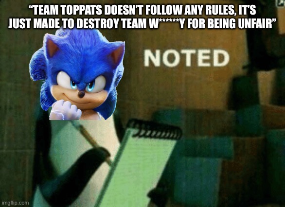 I’m gonna post the first mission with sonic and tails later | “TEAM TOPPATS DOESN’T FOLLOW ANY RULES, IT’S JUST MADE TO DESTROY TEAM W******Y FOR BEING UNFAIR” | image tagged in noted | made w/ Imgflip meme maker