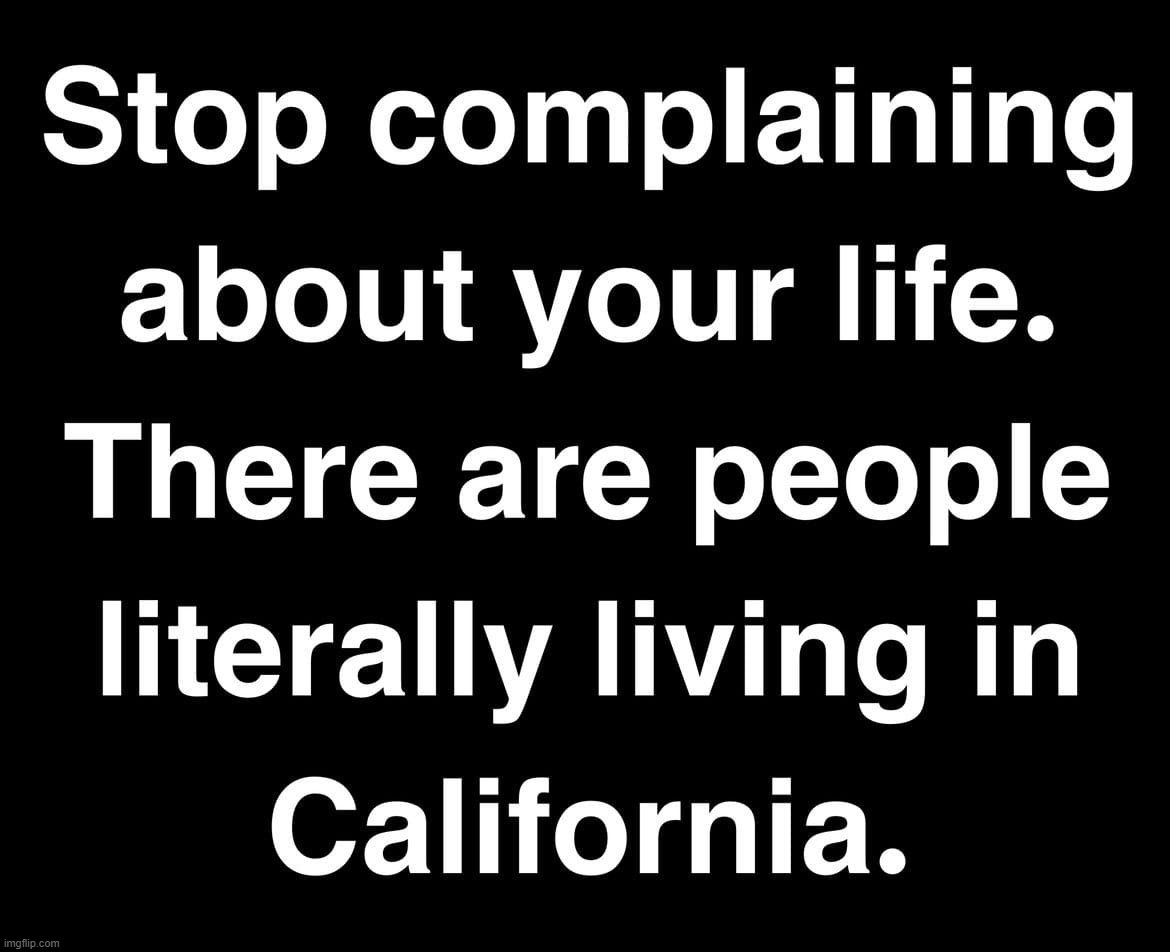 Stop Complaining About Your Life. | image tagged in stop complaining,california,commiefornia,left coast,special snowflake,never go full retard | made w/ Imgflip meme maker