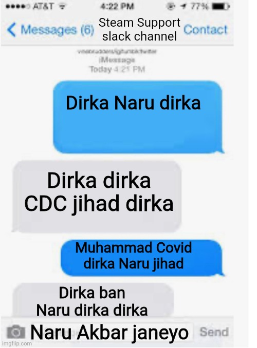 Blank text conversation | Steam Support slack channel; Dirka Naru dirka; Dirka dirka CDC jihad dirka; Muhammad Covid dirka Naru jihad; Dirka ban Naru dirka dirka; Naru Akbar janeyo | image tagged in blank text conversation | made w/ Imgflip meme maker