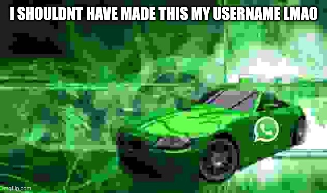 it was voted on but i dont like changing my username | I SHOULDNT HAVE MADE THIS MY USERNAME LMAO | image tagged in whatsapp car | made w/ Imgflip meme maker