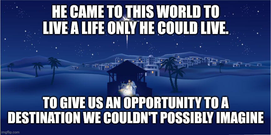 Nativity | HE CAME TO THIS WORLD TO LIVE A LIFE ONLY HE COULD LIVE. TO GIVE US AN OPPORTUNITY TO A DESTINATION WE COULDN'T POSSIBLY IMAGINE | image tagged in nativity | made w/ Imgflip meme maker