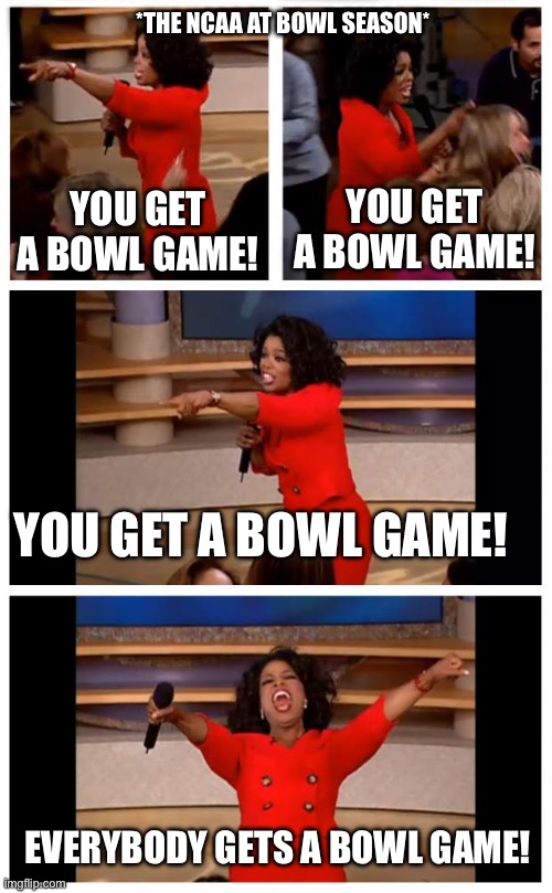 Participation Trophy at Its Finest | *THE NCAA AT BOWL SEASON*; YOU GET A BOWL GAME! YOU GET A BOWL GAME! YOU GET A BOWL GAME! EVERYBODY GETS A BOWL GAME! | image tagged in oprah you get a car everybody gets a car,ncaa,college football,bowl games,participation trophy | made w/ Imgflip meme maker